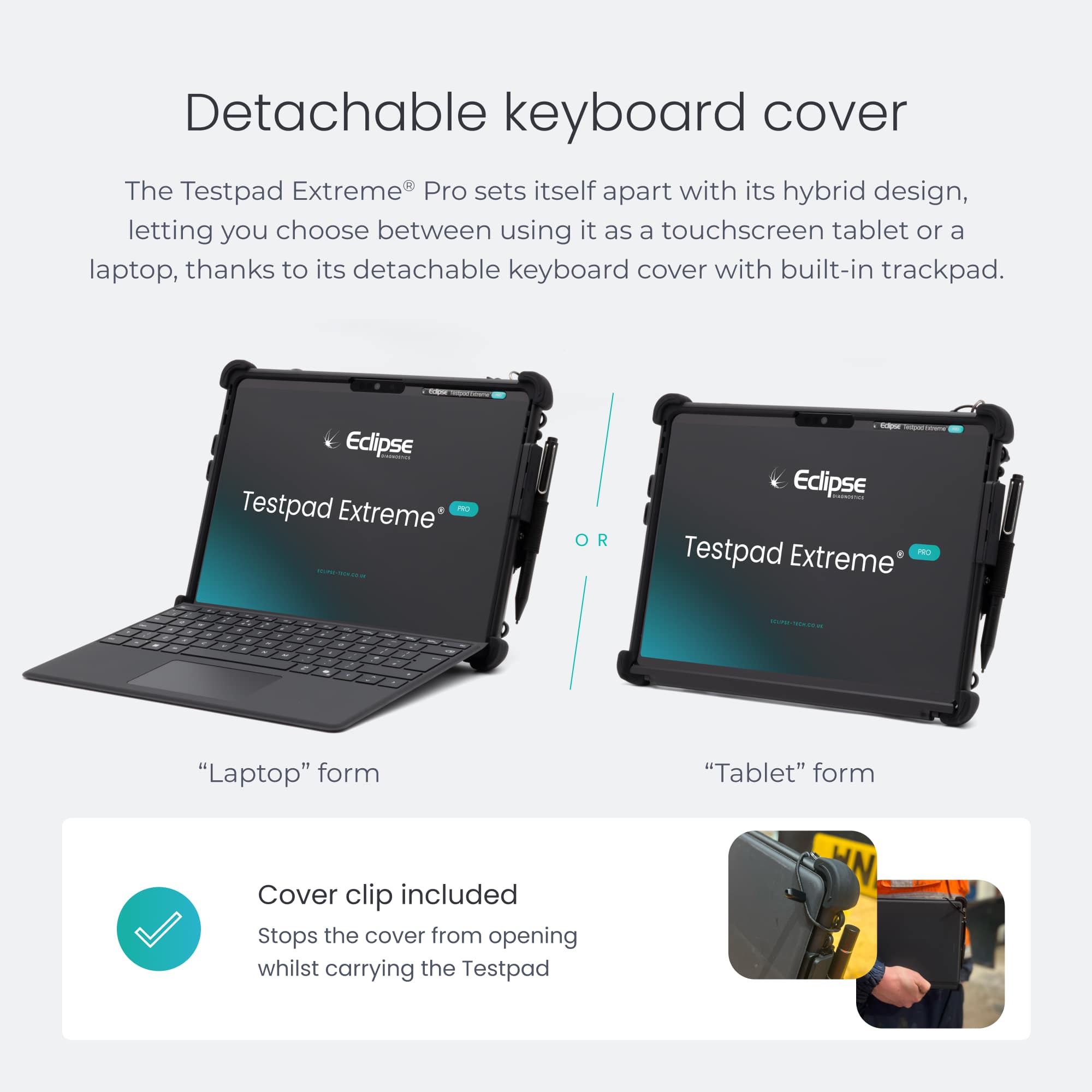 Detachable keyboard cover The Testpad Extreme® Pro sets itself apart with its hybrid design, letting you choose between using it as a touchscreen tablet or a laptop, thanks to its detachable keyboard cover with built-in trackpad. Cover clip included Stops the cover from opening whilst carrying the Testpad